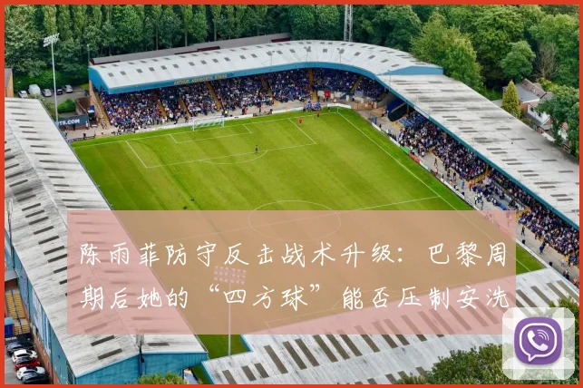 陈雨菲防守反击战术升级：巴黎周期后她的“四方球”能否压制安洗莹