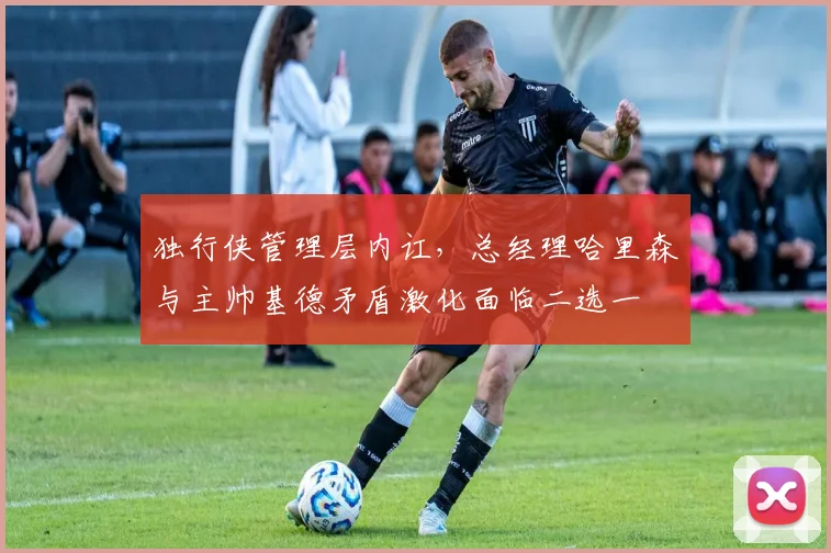 独行侠管理层内讧,总经理哈里森与主帅基德矛盾激化面临二选一